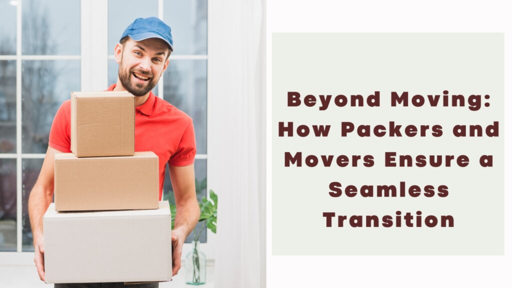 Beyond Moving: How Packers and Movers Ensure a Seamless Transition