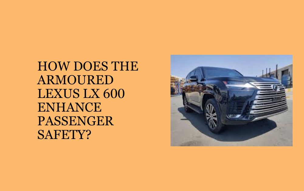 How Does the Armoured Lexus LX 600 Enhance Passenger Safety?