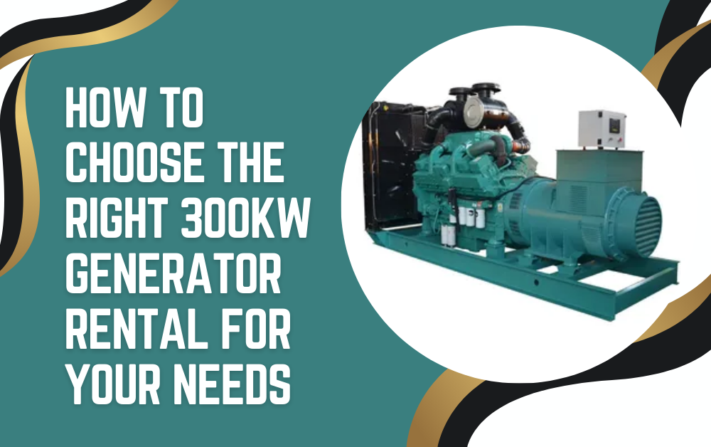 How to Choose the Right 300KW Generator Rental for Your Needs