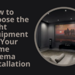 How to Choose the Right Equipment for Your Home Cinema Installation