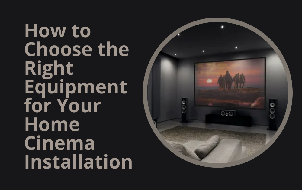 How to Choose the Right Equipment for Your Home Cinema Installation