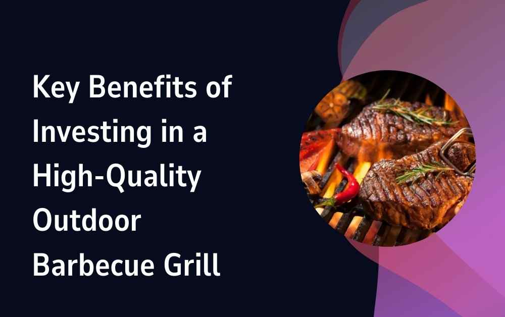 Key Benefits of Investing in a High-Quality Outdoor Barbecue Grill