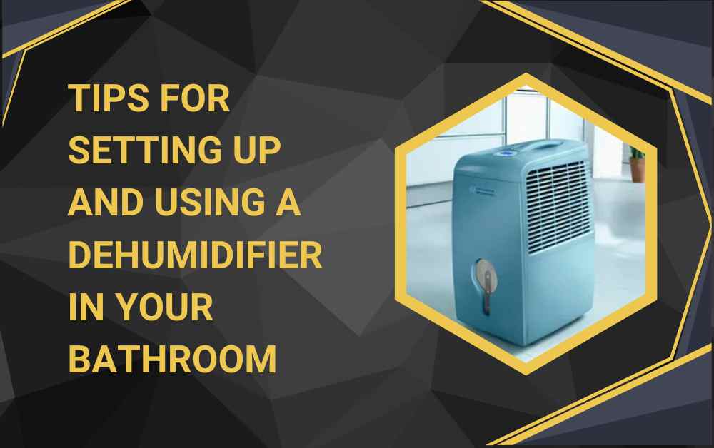 Tips for Setting Up and Using a Dehumidifier in Your Bathroom