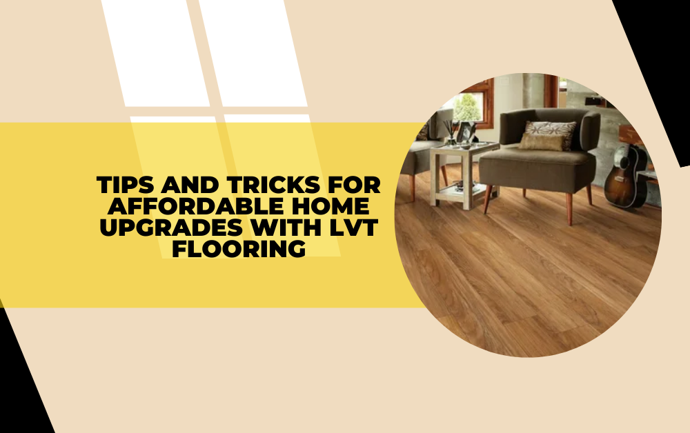 Tips and Tricks for Affordable Home Upgrades with LVT Flooring